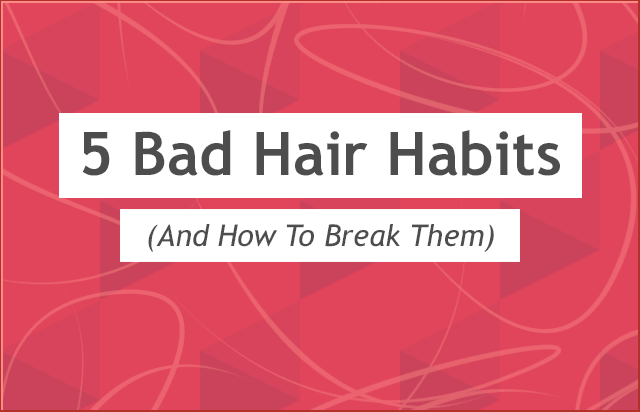 Bad Hair Habits (and how to break them)